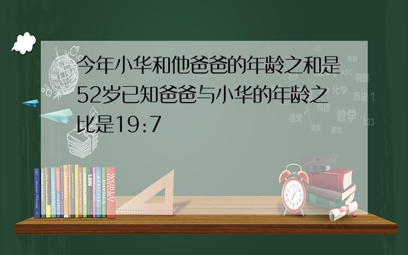 今年小华和他爸爸的年龄之和是52岁已知爸爸与小华的年龄之比是19:7