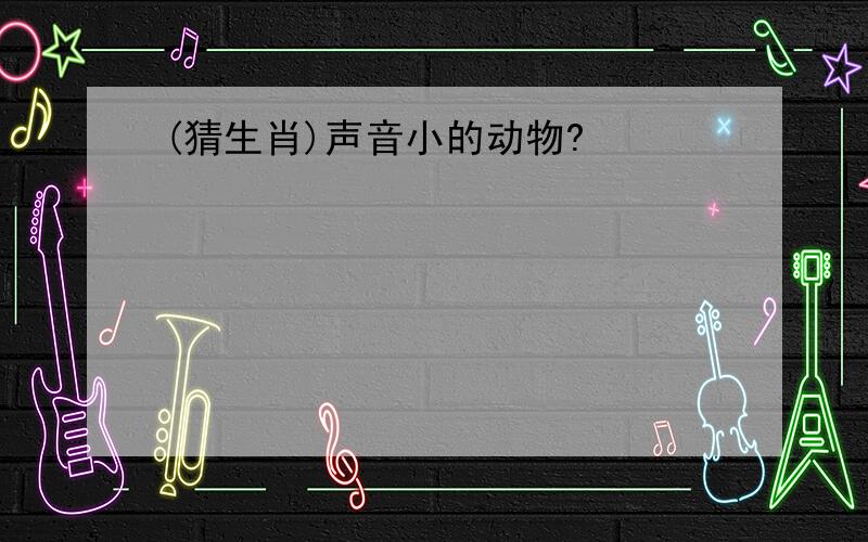 (猜生肖)声音小的动物?