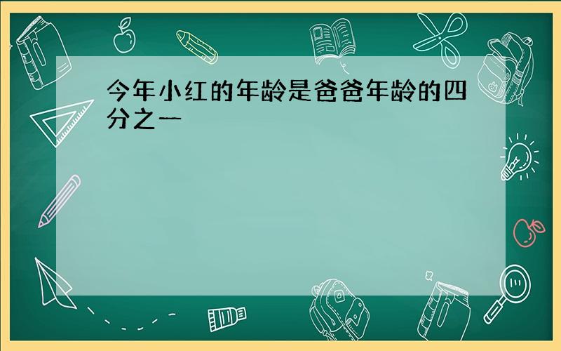 今年小红的年龄是爸爸年龄的四分之一