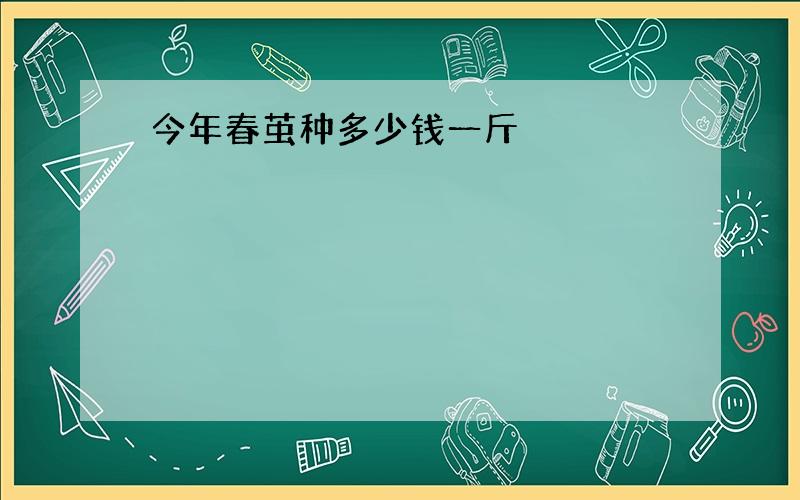 今年春茧种多少钱一斤