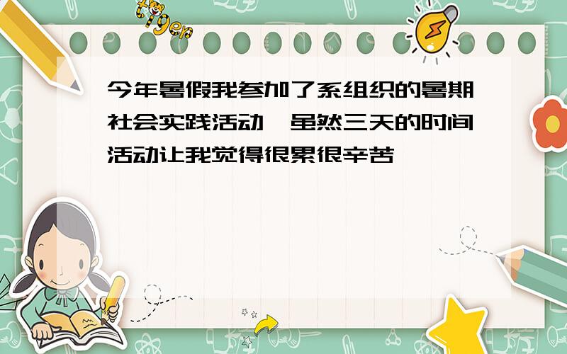 今年暑假我参加了系组织的暑期社会实践活动,虽然三天的时间活动让我觉得很累很辛苦,