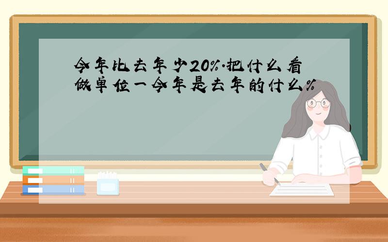 今年比去年少20%.把什么看做单位一今年是去年的什么%