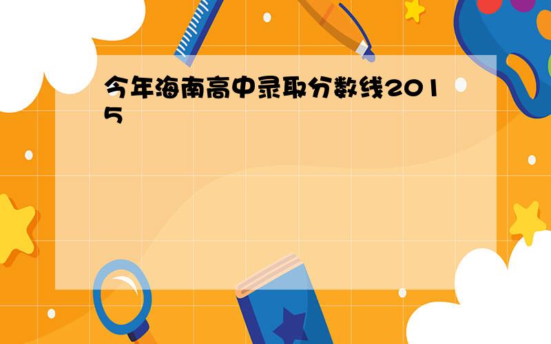 今年海南高中录取分数线2015