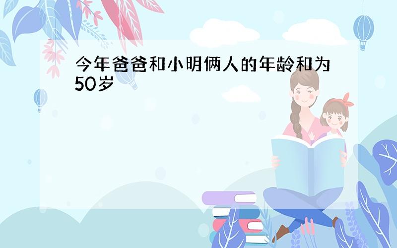 今年爸爸和小明俩人的年龄和为50岁