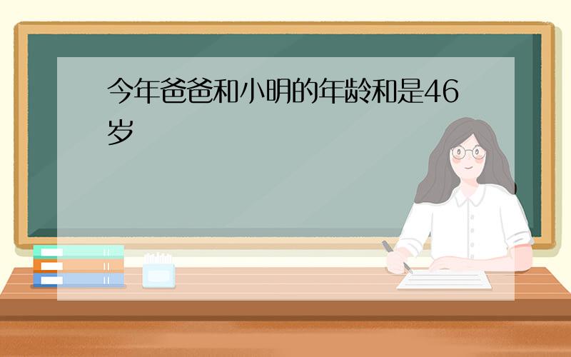 今年爸爸和小明的年龄和是46岁