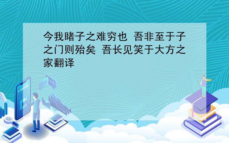 今我睹子之难穷也 吾非至于子之门则殆矣 吾长见笑于大方之家翻译