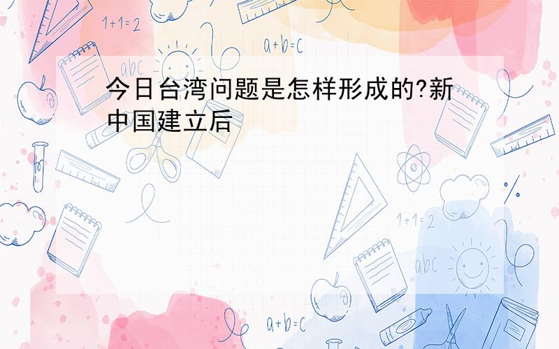 今日台湾问题是怎样形成的?新中国建立后