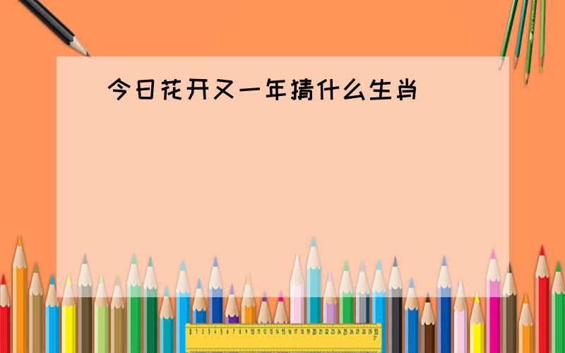 今日花开又一年猜什么生肖