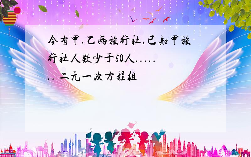 今有甲,乙两旅行社,已知甲旅行社人数少于50人....... 二元一次方程组