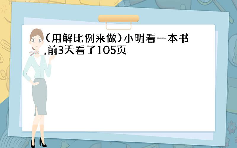 (用解比例来做)小明看一本书,前3天看了105页