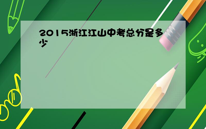 2015浙江江山中考总分是多少