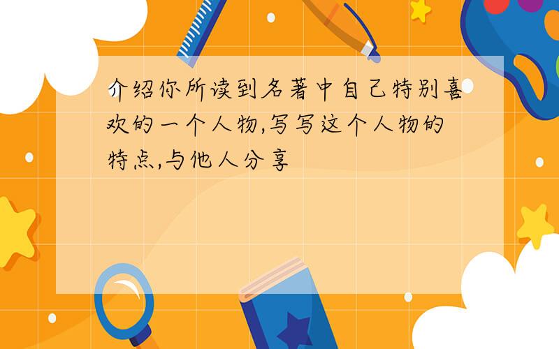 介绍你所读到名著中自己特别喜欢的一个人物,写写这个人物的特点,与他人分享