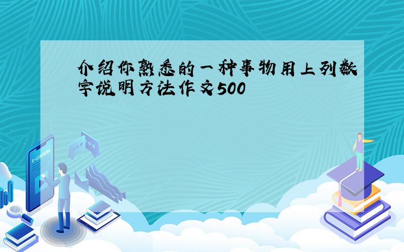 介绍你熟悉的一种事物用上列数字说明方法作文500