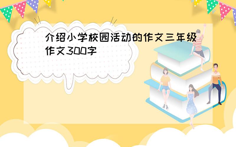 介绍小学校园活动的作文三年级作文300字