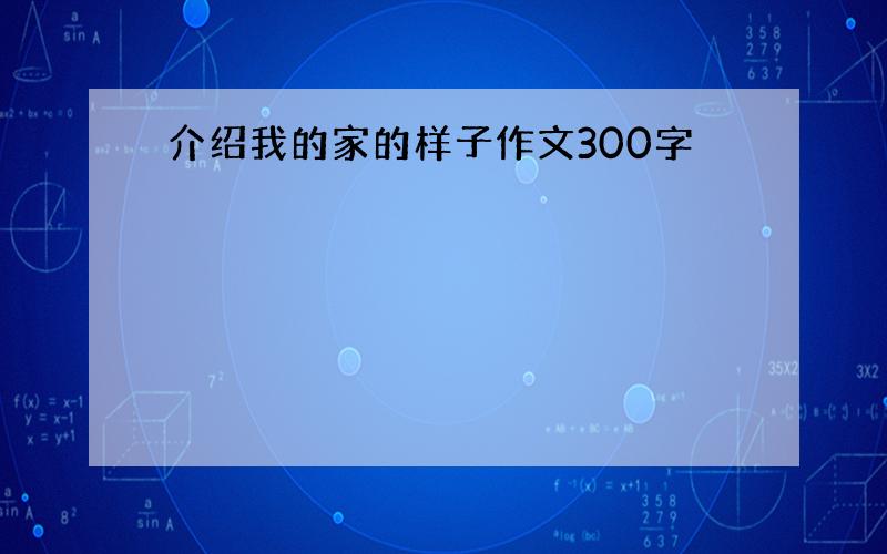 介绍我的家的样子作文300字