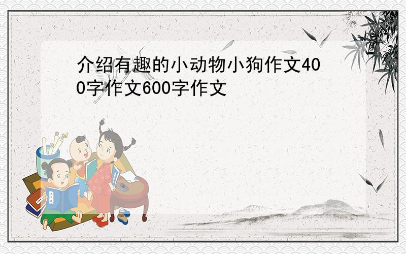 介绍有趣的小动物小狗作文400字作文600字作文