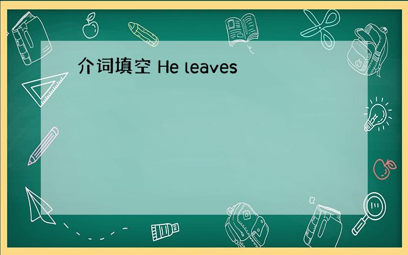 介词填空 He leaves