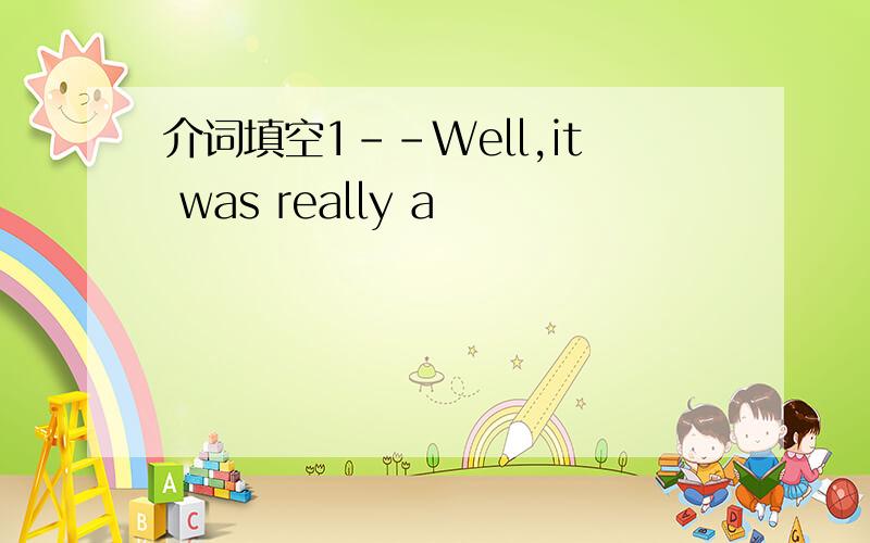 介词填空1--Well,it was really a