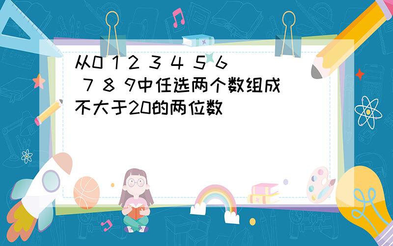 从0 1 2 3 4 5 6 7 8 9中任选两个数组成不大于20的两位数