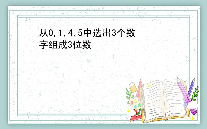 从0,1,4,5中选出3个数字组成3位数