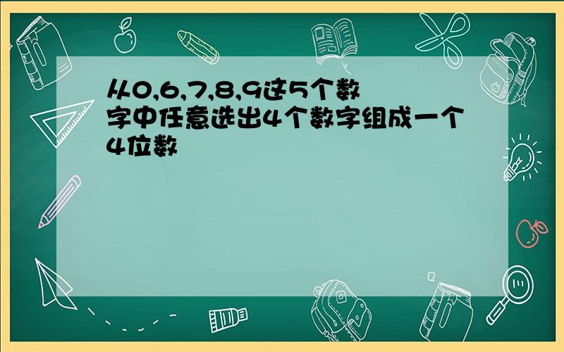 从0,6,7,8,9这5个数字中任意选出4个数字组成一个4位数