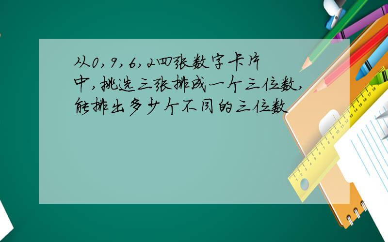 从0,9,6,2四张数字卡片中,挑选三张排成一个三位数,能排出多少个不同的三位数