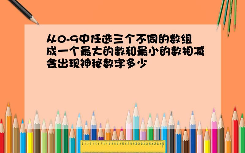 从0-9中任选三个不同的数组成一个最大的数和最小的数相减会出现神秘数字多少