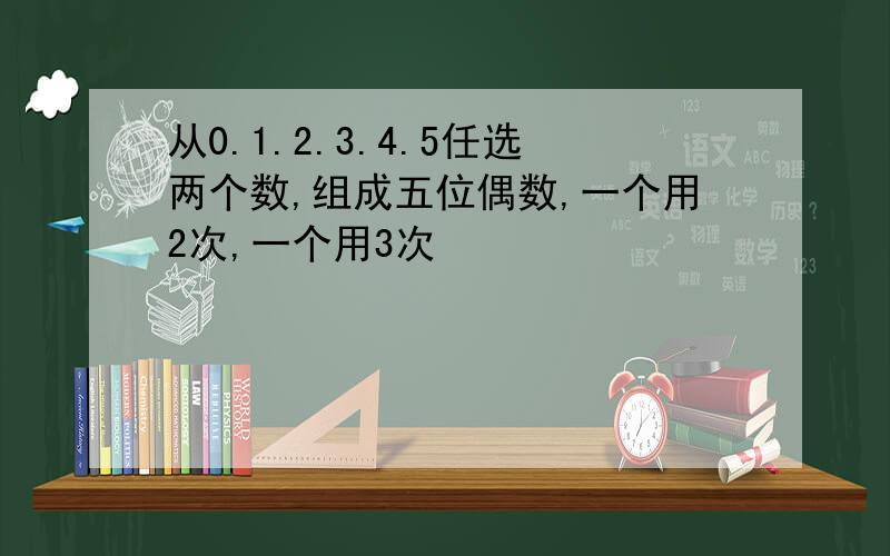 从0.1.2.3.4.5任选两个数,组成五位偶数,一个用2次,一个用3次