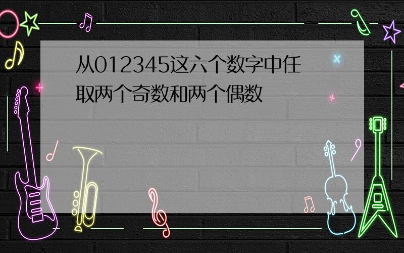 从012345这六个数字中任取两个奇数和两个偶数