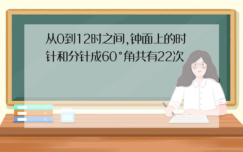 从0到12时之间,钟面上的时针和分针成60°角共有22次