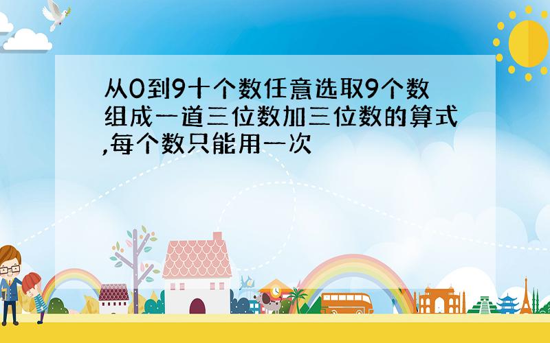 从0到9十个数任意选取9个数组成一道三位数加三位数的算式,每个数只能用一次