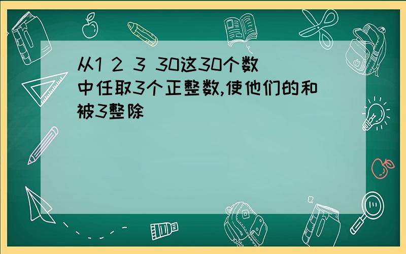 从1 2 3 30这30个数中任取3个正整数,使他们的和被3整除