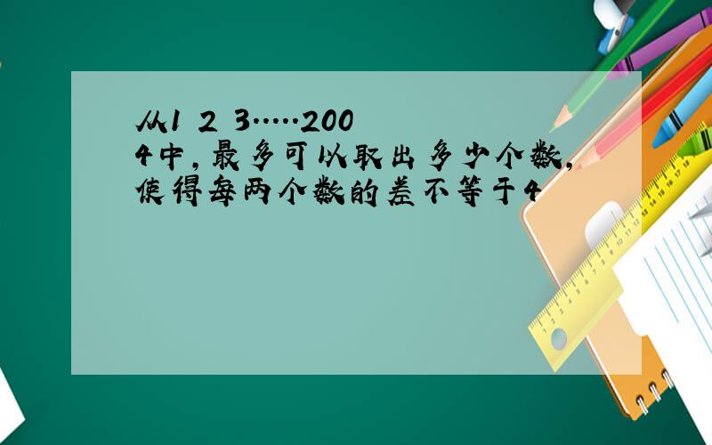 从1 2 3.....2004中,最多可以取出多少个数,使得每两个数的差不等于4