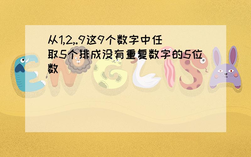 从1,2,.9这9个数字中任取5个排成没有重复数字的5位数