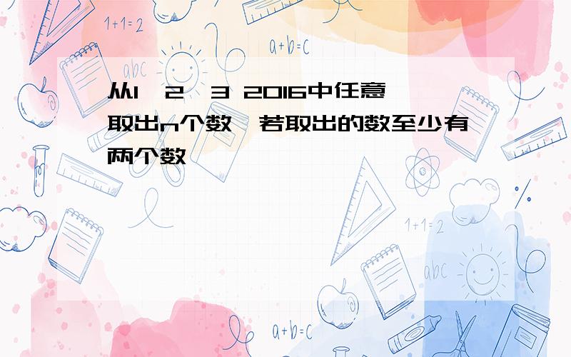 从1,2,3 2016中任意取出n个数,若取出的数至少有两个数