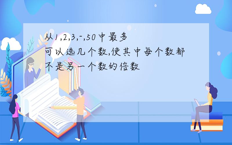 从1,2,3,-,50中最多可以选几个数,使其中每个数都不是另一个数的倍数