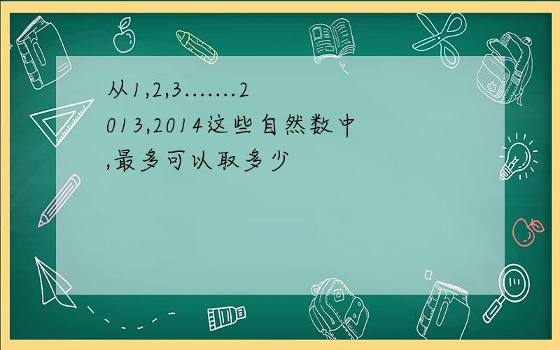 从1,2,3.......2013,2014这些自然数中,最多可以取多少