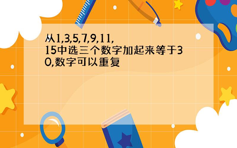 从1,3,5,7,9,11,15中选三个数字加起来等于30,数字可以重复