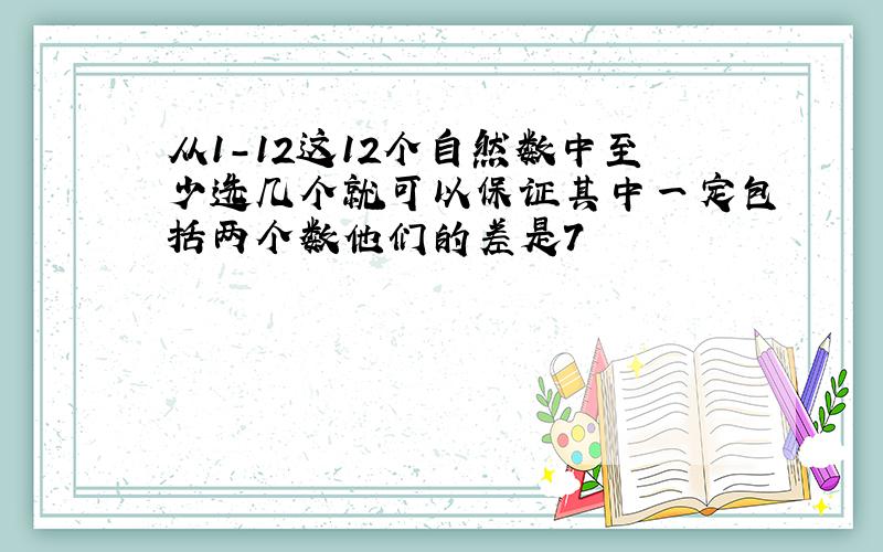 从1-12这12个自然数中至少选几个就可以保证其中一定包括两个数他们的差是7