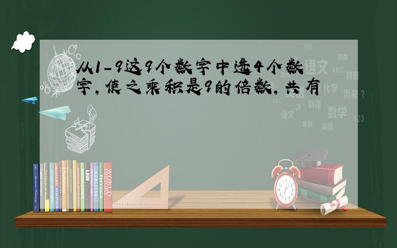 从1-9这9个数字中选4个数字,使之乘积是9的倍数,共有