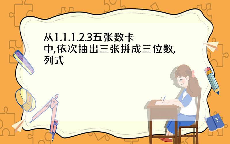 从1.1.1.2.3五张数卡中,依次抽出三张拼成三位数,列式