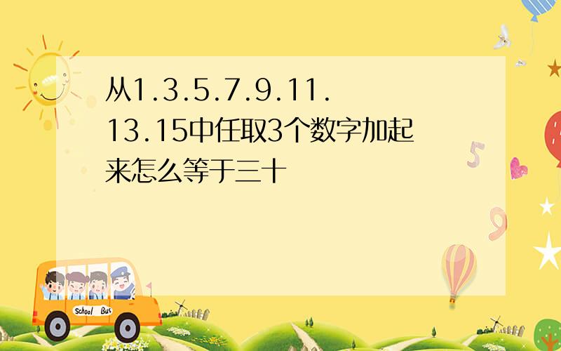 从1.3.5.7.9.11.13.15中任取3个数字加起来怎么等于三十