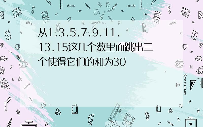 从1.3.5.7.9.11.13.15这几个数里面跳出三个使得它们的和为30