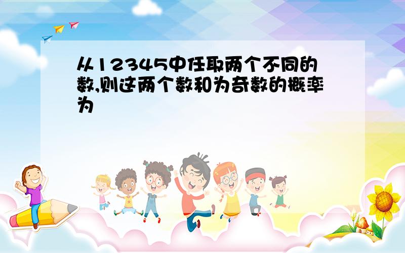 从12345中任取两个不同的数,则这两个数和为奇数的概率为