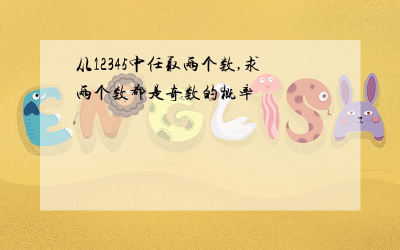 从12345中任取两个数,求两个数都是奇数的概率