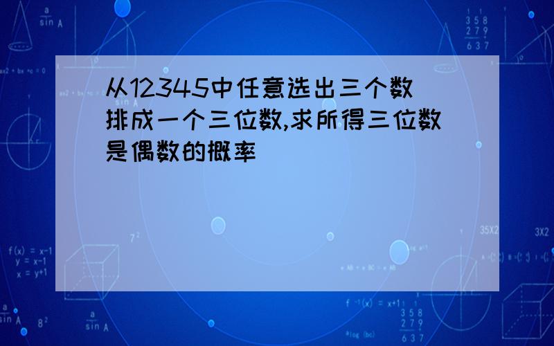 从12345中任意选出三个数排成一个三位数,求所得三位数是偶数的概率