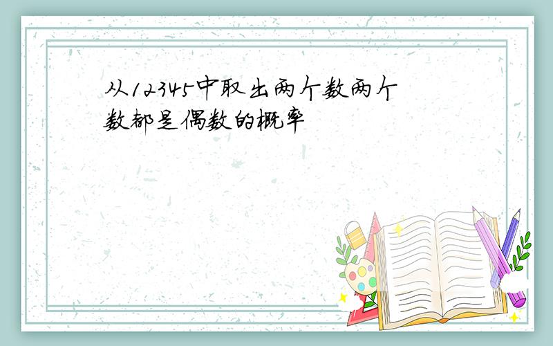 从12345中取出两个数两个数都是偶数的概率