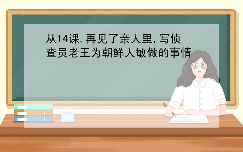 从14课,再见了亲人里,写侦查员老王为朝鲜人敏做的事情