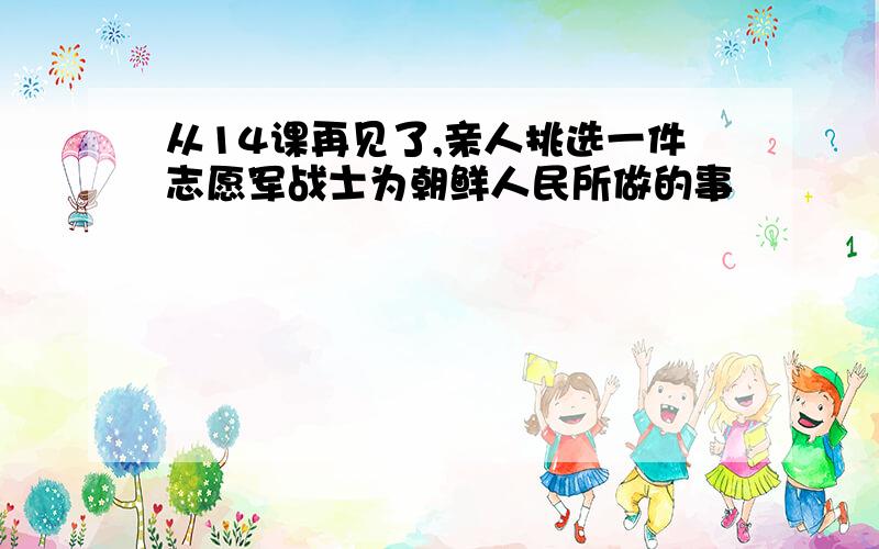 从14课再见了,亲人挑选一件志愿军战士为朝鲜人民所做的事