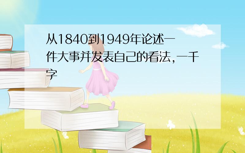 从1840到1949年论述一件大事并发表自己的看法,一千字